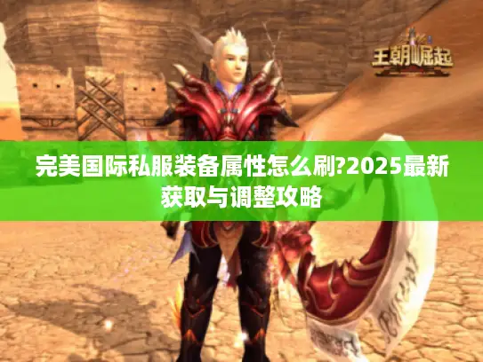 完美国际私服装备属性怎么刷?2025最新获取与调整攻略 完美国际私服装备属性怎么刷?2025最新获取与调整攻略