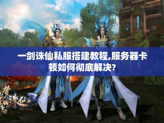 一剑诛仙私服搭建教程,服务器卡顿如何彻底解决? 一剑诛仙私服搭建教程,服务器卡顿如何彻底解决?