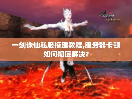 一剑诛仙私服搭建教程,服务器卡顿如何彻底解决? 一剑诛仙私服搭建教程,服务器卡顿如何彻底解决?