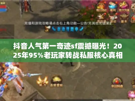 抖音人气第一奇迹sf震撼曝光！2025年95%老玩家转战私服核心真相