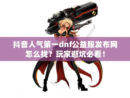 抖音人气第一dnf公益服发布网怎么找？玩家避坑必看！
