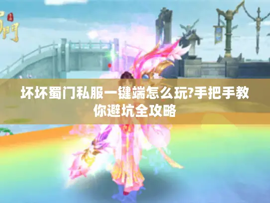 坏坏蜀门私服一键端怎么玩?手把手教你避坑全攻略