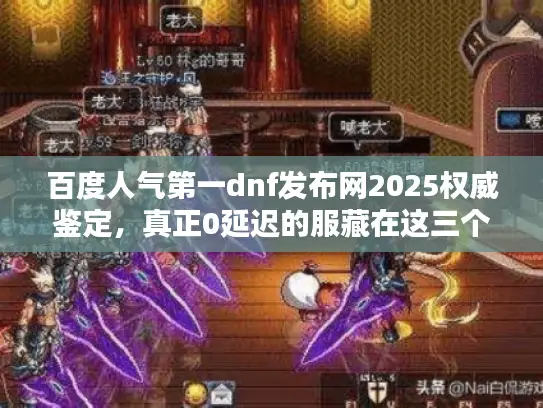 百度人气第一dnf发布网2025权威鉴定，真正0延迟的服藏在这三个地方