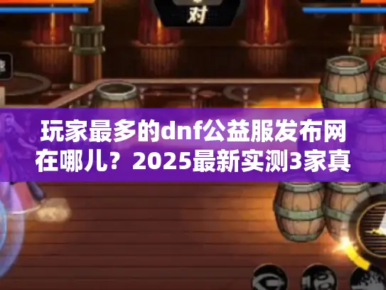 玩家最多的dnf公益服发布网在哪儿?2025最新实测3家真万人服 玩家最多的dnf公益服发布网在哪儿?2025最新实测3家真万人服