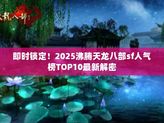 即时锁定!2025沸腾天龙八部sf人气榜TOP10最新解密 即时锁定!2025沸腾天龙八部sf人气榜TOP10最新解密
