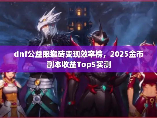 dnf公益服搬砖变现效率榜，2025金币副本收益Top5实测