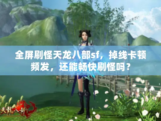 全屏刷怪天龙八部sf,掉线卡顿频发,还能畅快刷怪吗? 全屏刷怪天龙八部sf,掉线卡顿频发,还能畅快刷怪吗?