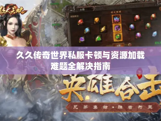 久久传奇世界私服卡顿与资源加载难题全解决指南 久久传奇世界私服卡顿与资源加载难题全解决指南