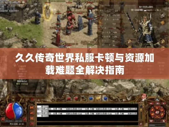 久久传奇世界私服卡顿与资源加载难题全解决指南 久久传奇世界私服卡顿与资源加载难题全解决指南