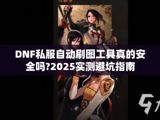 DNF私服自动刷图工具真的安全吗?2025实测避坑指南