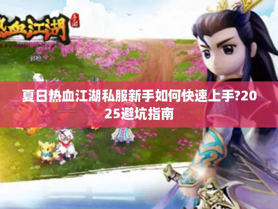 夏日热血江湖私服新手如何快速上手?2025避坑指南