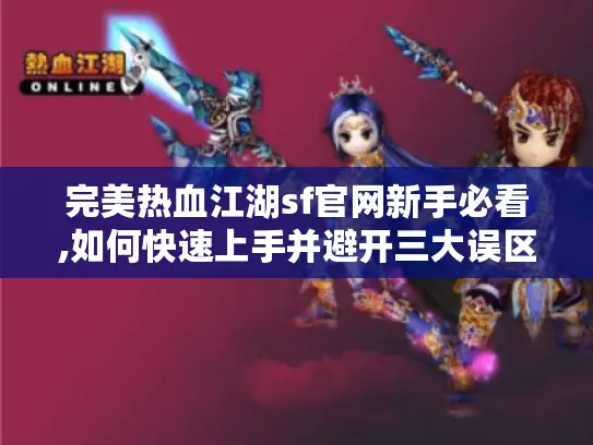 完美热血江湖sf官网新手必看,如何快速上手并避开三大误区?