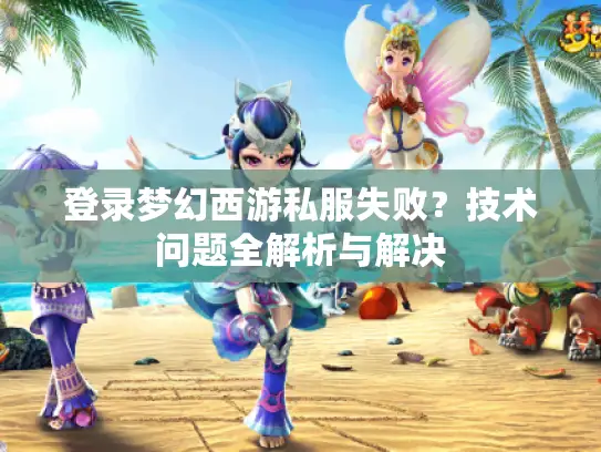 登录梦幻西游私服失败？技术问题全解析与解决