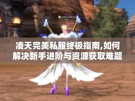 凌天完美私服终极指南,如何解决新手进阶与资源获取难题? 凌天完美私服终极指南,如何解决新手进阶与资源获取难题?