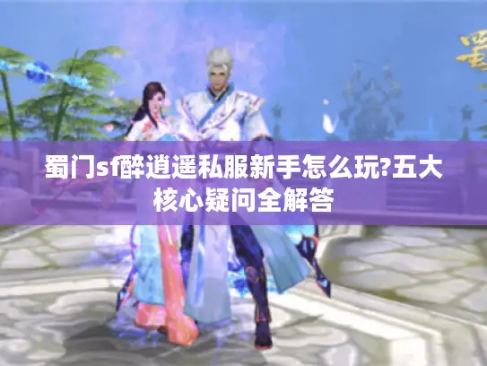 蜀门sf醉逍遥私服新手怎么玩?五大核心疑问全解答