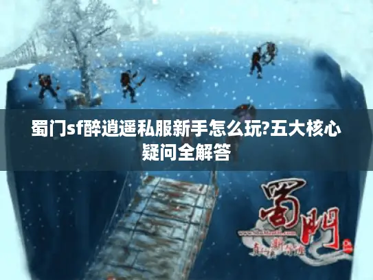 蜀门sf醉逍遥私服新手怎么玩?五大核心疑问全解答