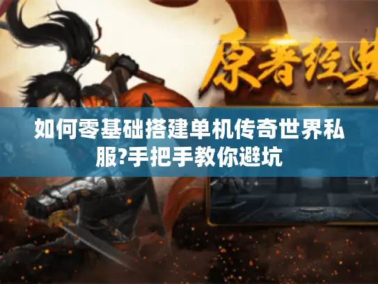 如何零基础搭建单机传奇世界私服?手把手教你避坑