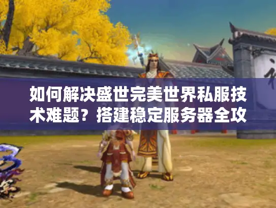 如何解决盛世完美世界私服技术难题？搭建稳定服务器全攻略