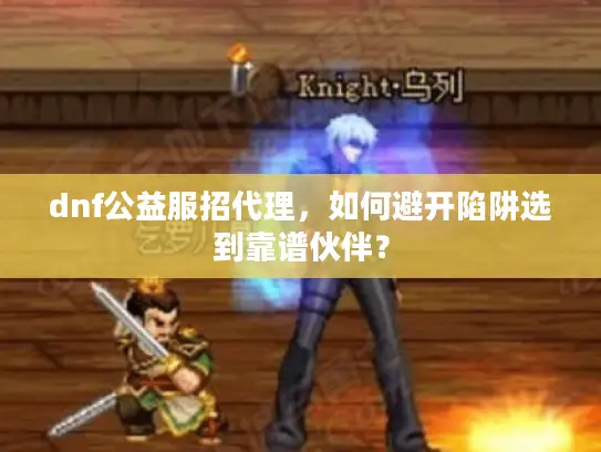 dnf公益服招代理，如何避开陷阱选到靠谱伙伴？