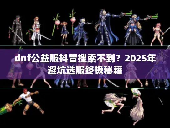 dnf公益服抖音搜索不到？2025年避坑选服终极秘籍
