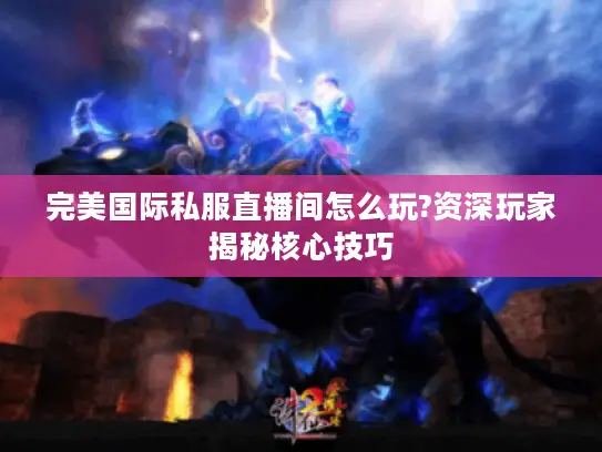 完美国际私服直播间怎么玩?资深玩家揭秘核心技巧 完美国际私服直播间怎么玩?资深玩家揭秘核心技巧