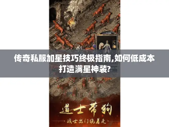 传奇私服加星技巧终极指南,如何低成本打造满星神装? 传奇私服加星技巧终极指南,如何低成本打造满星神装?