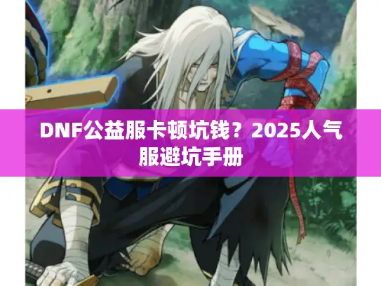 DNF公益服卡顿坑钱？2025人气服避坑手册
