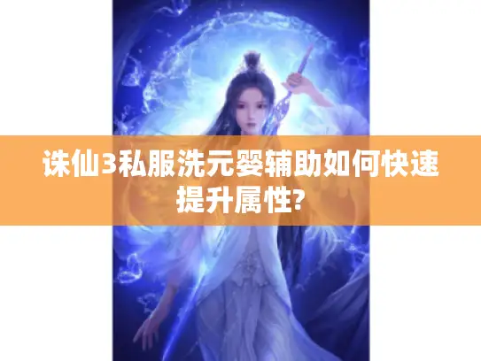 诛仙3私服洗元婴辅助如何快速提升属性?