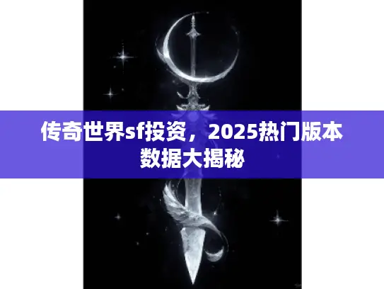 传奇世界sf投资，2025热门版本数据大揭秘