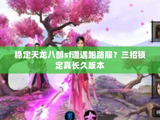 稳定天龙八部sf遭遇跑路服？三招锁定真长久版本