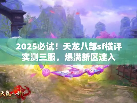 2025必试！天龙八部sf横评实测三服，爆满新区速入