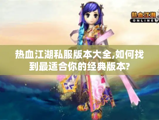 热血江湖私服版本大全,如何找到最适合你的经典版本?