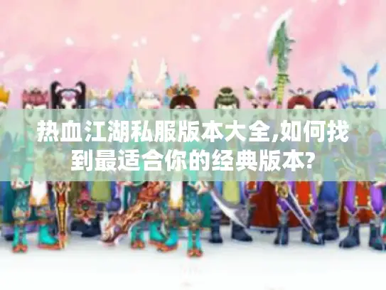 热血江湖私服版本大全,如何找到最适合你的经典版本?