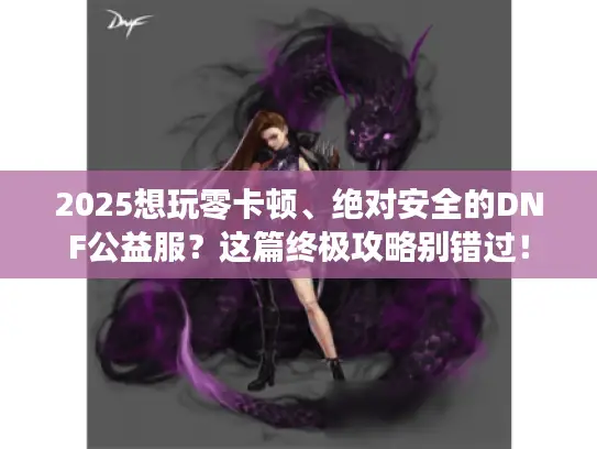 2025想玩零卡顿、绝对安全的DNF公益服？这篇终极攻略别错过！