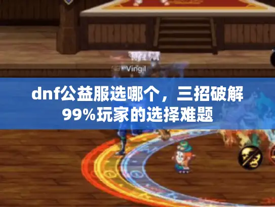 dnf公益服选哪个,三招破解99%玩家的选择难题 dnf公益服选哪个,三招破解99%玩家的选择难题