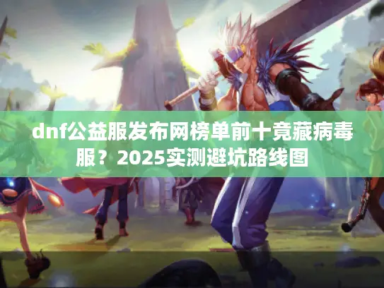 dnf公益服发布网榜单前十竟藏病毒服？2025实测避坑路线图