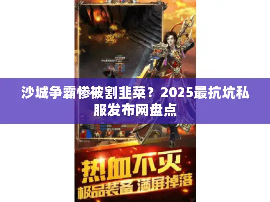 沙城争霸惨被割韭菜？2025最抗坑私服发布网盘点