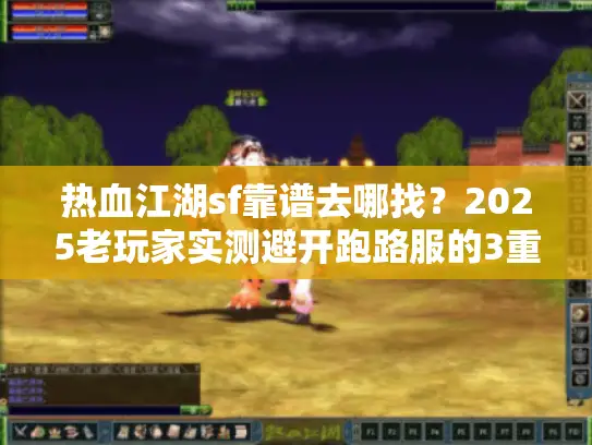 热血江湖sf靠谱去哪找？2025老玩家实测避开跑路服的3重筛选法