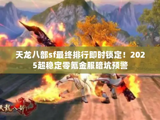 天龙八部sf最终排行即时锁定!2025超稳定零氪金服暗坑预警 天龙八部sf最终排行即时锁定!2025超稳定零氪金服暗坑预警