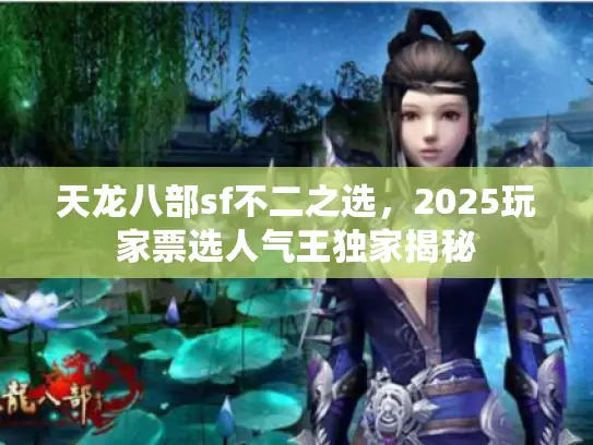 天龙八部sf不二之选，2025玩家票选人气王独家揭秘