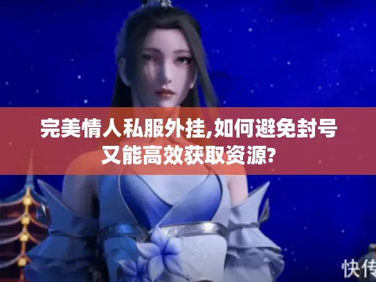 完美情人私服外挂,如何避免封号又能高效获取资源?
