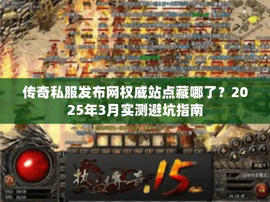 传奇私服发布网权威站点藏哪了?2025年3月实测避坑指南 传奇私服发布网权威站点藏哪了?2025年3月实测避坑指南