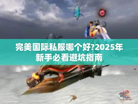 完美国际私服哪个好?2025年新手必看避坑指南