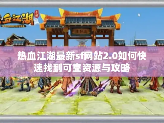 热血江湖最新sf网站2.0如何快速找到可靠资源与攻略 热血江湖最新sf网站2.0如何快速找到可靠资源与攻略