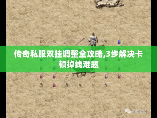 传奇私服双挂调整全攻略,3步解决卡顿掉线难题