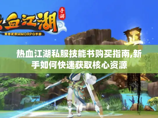 热血江湖私服技能书购买指南,新手如何快速获取核心资源 热血江湖私服技能书购买指南,新手如何快速获取核心资源