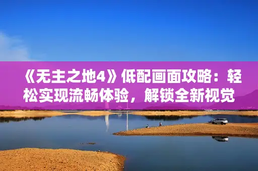《无主之地4》低配画面攻略：轻松实现流畅体验，解锁全新视觉享受
