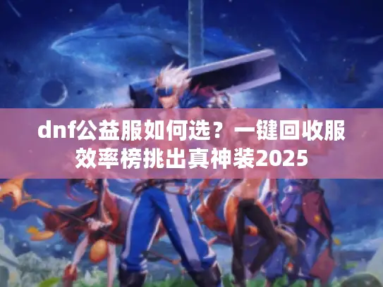 dnf公益服如何选?一键回收服效率榜挑出真神装2025 dnf公益服如何选?一键回收服效率榜挑出真神装2025