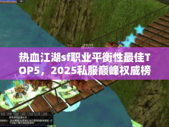 热血江湖sf职业平衡性最佳TOP5,2025私服巅峰权威榜单 热血江湖sf职业平衡性最佳TOP5,2025私服巅峰权威榜单