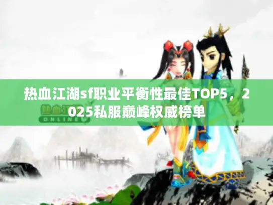 热血江湖sf职业平衡性最佳TOP5,2025私服巅峰权威榜单 热血江湖sf职业平衡性最佳TOP5,2025私服巅峰权威榜单